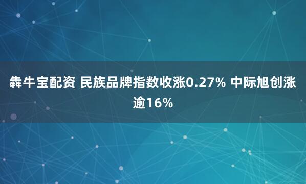 犇牛宝配资 民族品牌指数收涨0.27% 中际旭创涨逾16%