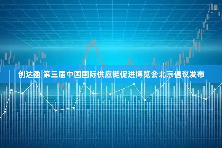 创达盈 第三届中国国际供应链促进博览会北京倡议发布