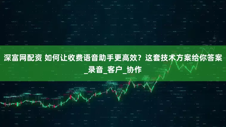 深富网配资 如何让收费语音助手更高效？这套技术方案给你答案_录音_客户_协作
