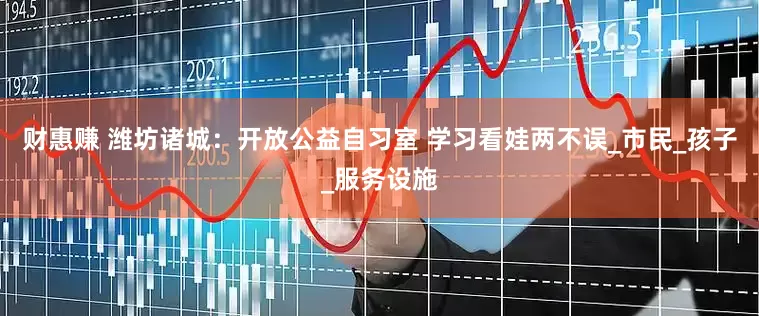 财惠赚 潍坊诸城：开放公益自习室 学习看娃两不误_市民_孩子_服务设施