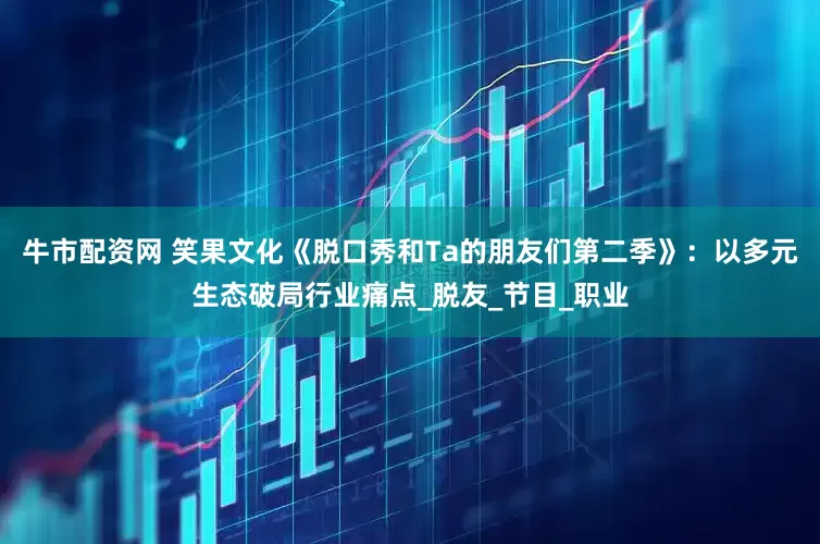牛市配资网 笑果文化《脱口秀和Ta的朋友们第二季》：以多元生态破局行业痛点_脱友_节目_职业