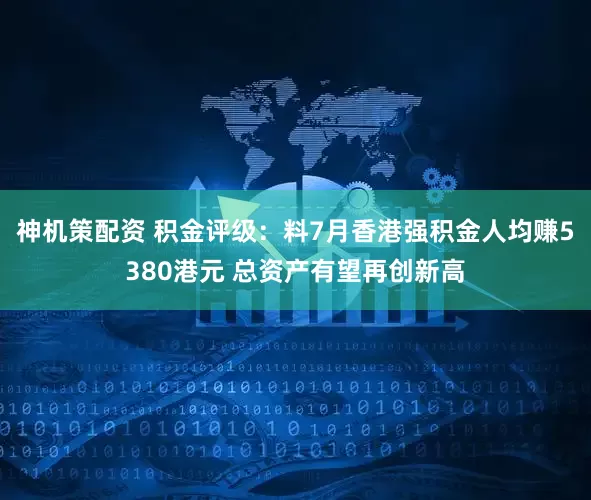 神机策配资 积金评级：料7月香港强积金人均赚5380港元 总资产有望再创新高