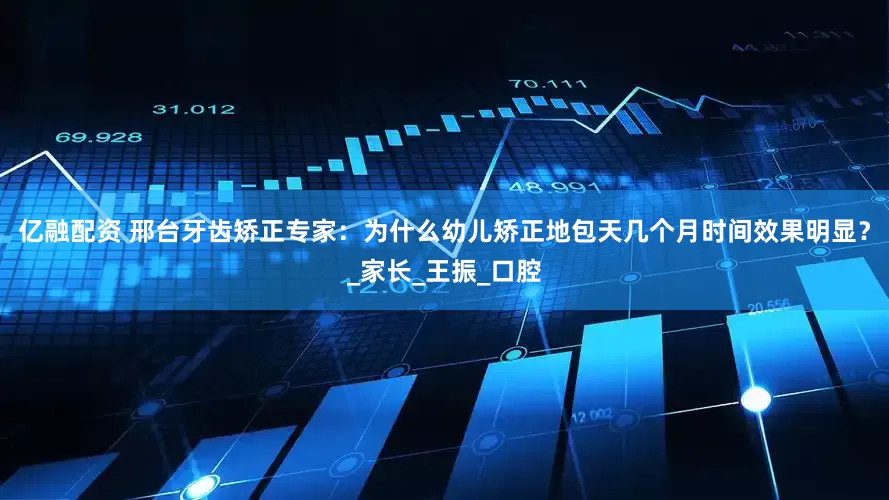 亿融配资 邢台牙齿矫正专家：为什么幼儿矫正地包天几个月时间效果明显？_家长_王振_口腔
