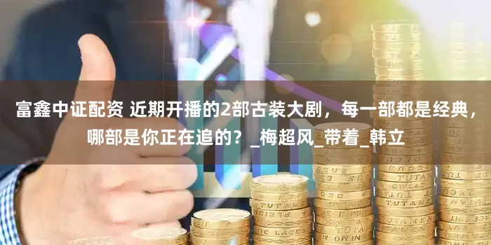 富鑫中证配资 近期开播的2部古装大剧，每一部都是经典，哪部是你正在追的？_梅超风_带着_韩立
