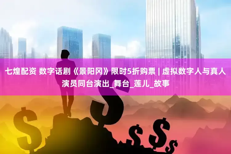 七煌配资 数字话剧《景阳冈》限时5折购票 | 虚拟数字人与真人演员同台演出_舞台_莲儿_故事