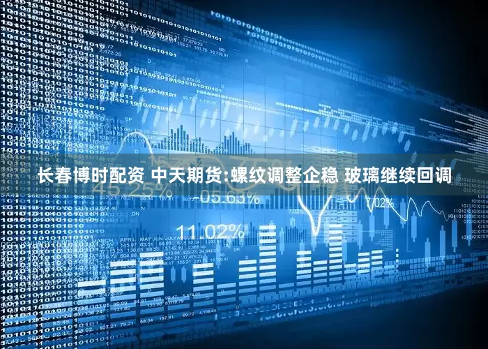 长春博时配资 中天期货:螺纹调整企稳 玻璃继续回调
