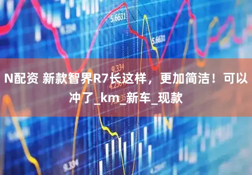 N配资 新款智界R7长这样，更加简洁！可以冲了_km_新车_现款