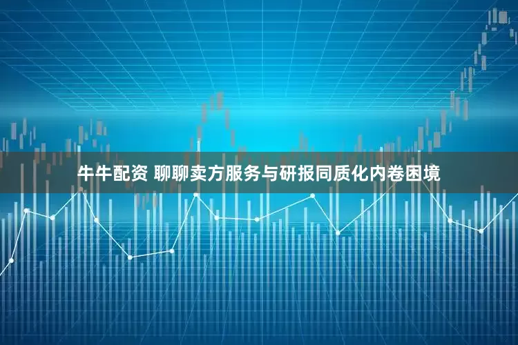 牛牛配资 聊聊卖方服务与研报同质化内卷困境