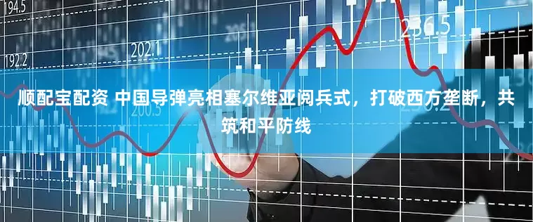 顺配宝配资 中国导弹亮相塞尔维亚阅兵式，打破西方垄断，共筑和平防线