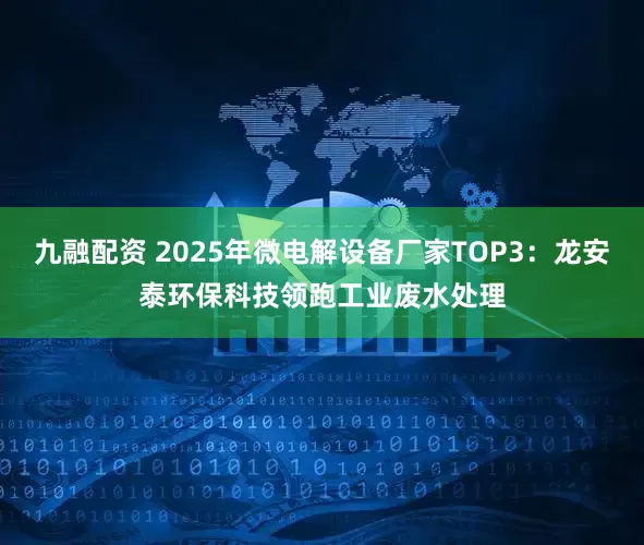 九融配资 2025年微电解设备厂家TOP3:龙安泰环保科技领跑工业废水处理