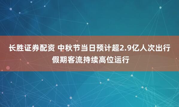 长胜证券配资 中秋节当日预计超2.9亿人次出行 假期客流持续高位运行