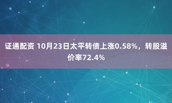 证通配资 10月23日太平转债上涨0.58%，转股溢价率72.4%
