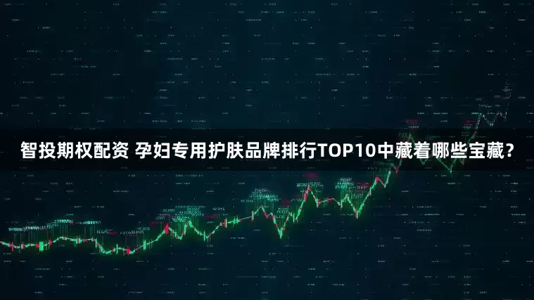 智投期权配资 孕妇专用护肤品牌排行TOP10中藏着哪些宝藏？