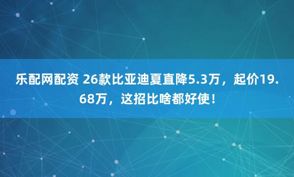 乐配网配资 26款比亚迪夏直降5.3万，起价19.68万，这招比啥都好使！