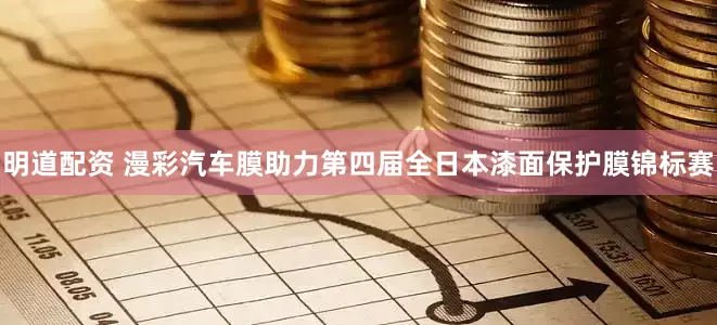 明道配资 漫彩汽车膜助力第四届全日本漆面保护膜锦标赛