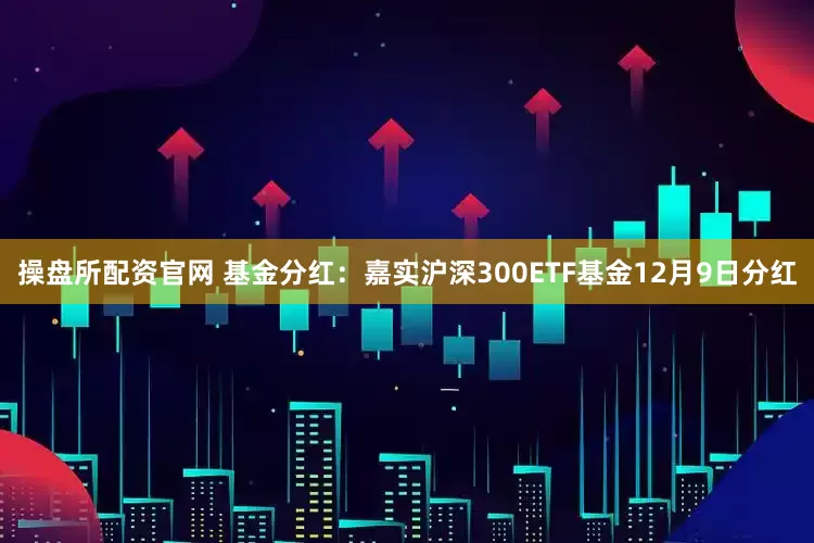 操盘所配资官网 基金分红：嘉实沪深300ETF基金12月9日分红