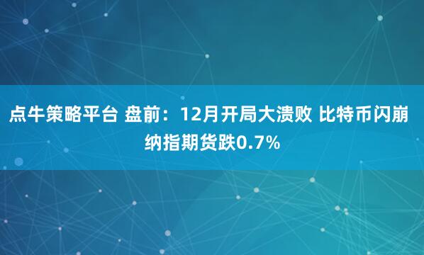 点牛策略平台 盘前:12月开局大溃败 比特币闪崩 纳指期货跌0.7%