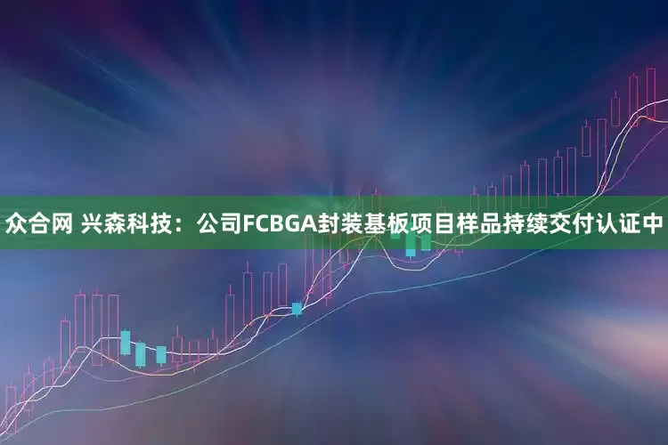 众合网 兴森科技：公司FCBGA封装基板项目样品持续交付认证中