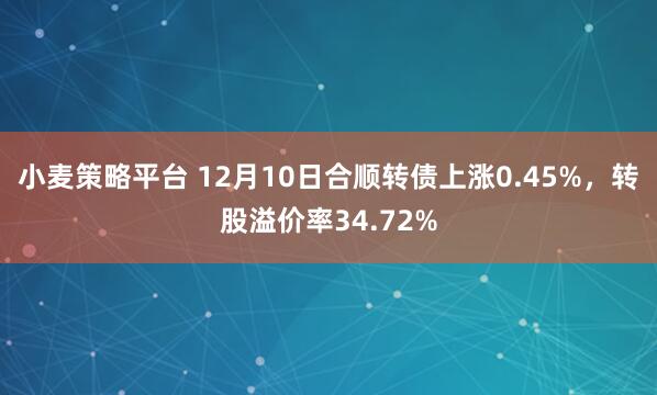 小麦策略平台 12月10日合顺转债上涨0.45%,转股溢价率34.72%
