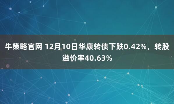 牛策略官网 12月10日华康转债下跌0.42%,转股溢价率40.63%