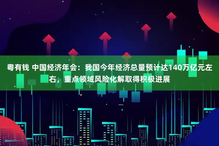 粤有钱 中国经济年会：我国今年经济总量预计达140万亿元左右，重点领域风险化解取得积极进展