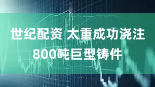 世纪配资 太重成功浇注800吨巨型铸件