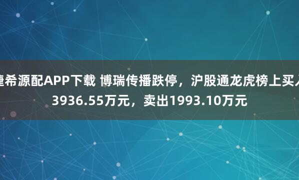 捷希源配APP下载 博瑞传播跌停，沪股通龙虎榜上买入3936.55万元，卖出1993.10万元