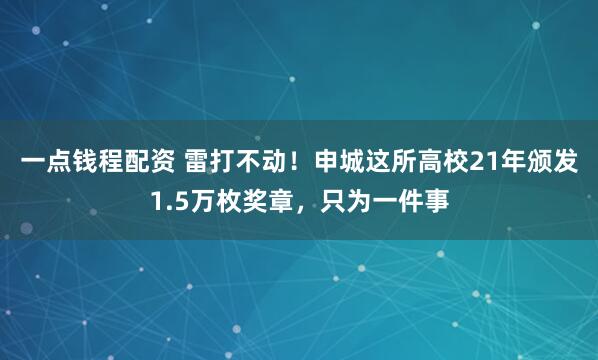 一点钱程配资 雷打不动!申城这所高校21年颁发1.5万枚奖章,只为一件事