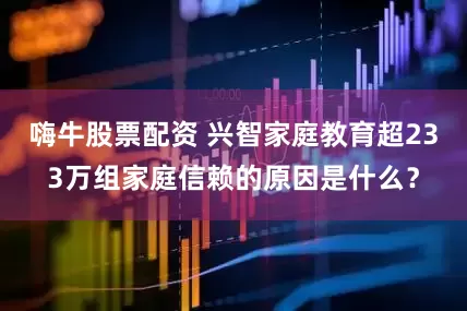 嗨牛股票配资 兴智家庭教育超233万组家庭信赖的原因是什么？